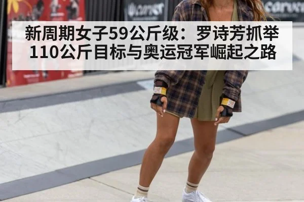 新周期女子59公斤级：罗诗芳抓举110公斤目标与奥运冠军崛起之路