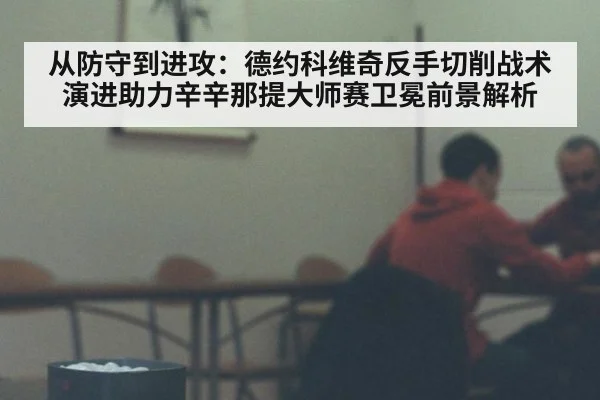 从防守到进攻：德约科维奇反手切削战术演进助力辛辛那提大师赛卫冕前景解析