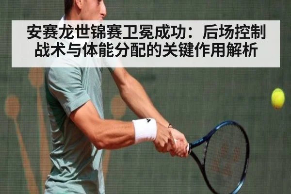 安赛龙世锦赛卫冕成功：后场控制战术与体能分配的关键作用解析