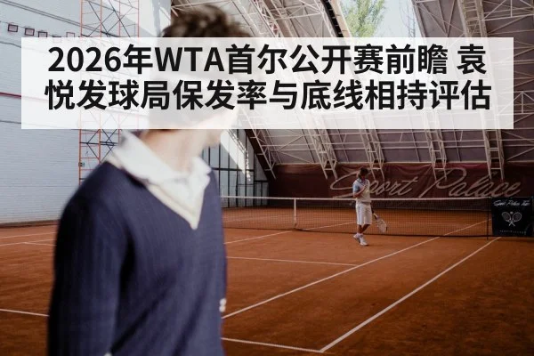 2026年WTA首尔公开赛前瞻 袁悦发球局保发率与底线相持评估