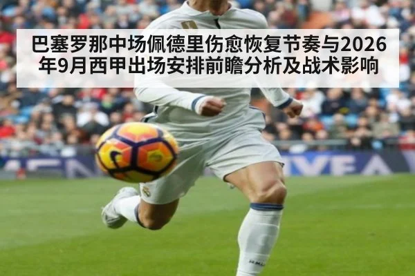 巴塞罗那中场佩德里伤愈恢复节奏与2026年9月西甲出场安排前瞻分析及战术影响