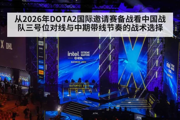从2026年DOTA2国际邀请赛备战看中国战队三号位对线与中期带线节奏的战术选择