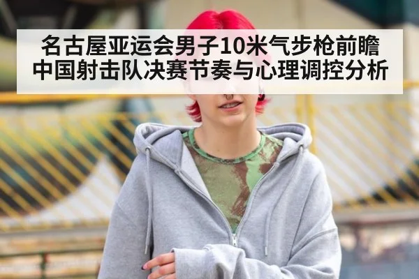 名古屋亚运会男子10米气步枪前瞻 中国射击队决赛节奏与心理调控分析