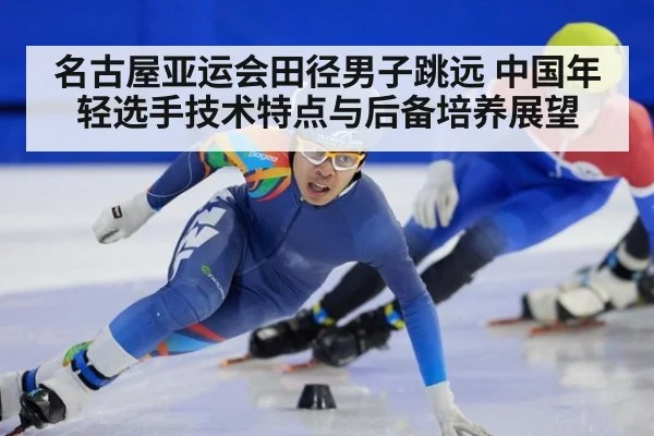 名古屋亚运会田径男子跳远 中国年轻选手技术特点与后备培养展望