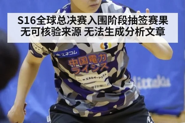 S16全球总决赛入围阶段抽签赛果无可核验来源 无法生成分析文章