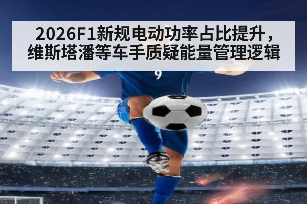 2026F1新规电动功率占比提升，维斯塔潘等车手质疑能量管理逻辑