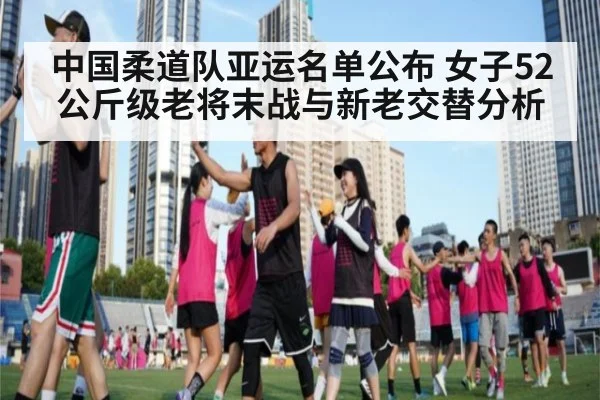 中国柔道队亚运名单公布 女子52公斤级老将末战与新老交替分析