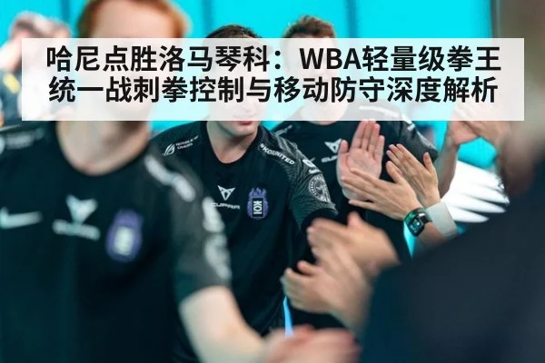 哈尼点胜洛马琴科：WBA轻量级拳王统一战刺拳控制与移动防守深度解析